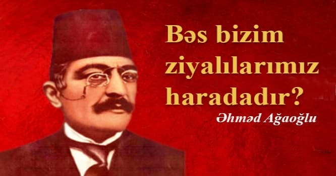 Bəs bizim ziyalılarımız haradadır? - Əhməd Ağaoğlu