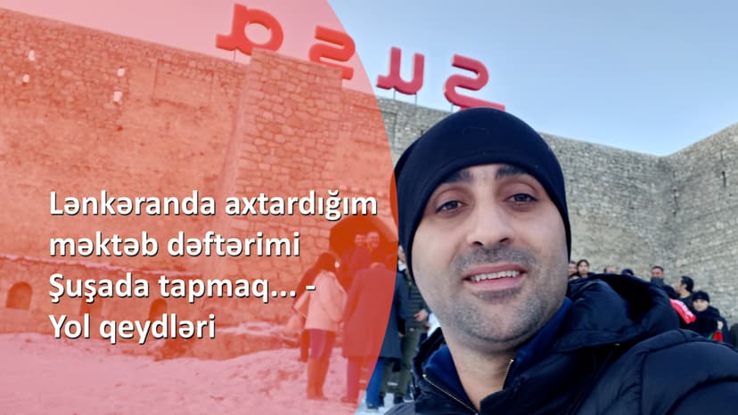 Lənkəranda axtardığım məktəb dəftərimi Şuşada tapmaq... – Yol qeydləri